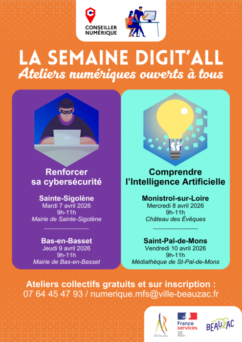 La Semaine Digit’all
Ateliers numériques ouverts à tous
Renforcer sa cybersécurité
Sainte-Sigolène
Mardi 7 avril 2026
9h-11h
Mairie de Sainte-Sigolène
Bas-en-Basset
Jeudi 9 avril 2026
9h-11h
Mairie de Bas-en-Basset
_____________
Comprendre l’Intelligence Artificielle
Monistrol-sur-Loire
Mercredi 8 avril 2026
9h-11h
Château des Évêques
Saint-Pal-de-Mons
Vendredi 10 avril 2026
9h-11h
Médiathèque de St-Pal-de-Mons
Ateliers collectifs gratuits et sur inscription :
07 64 45 47 93 / numerique.mfs@ville-beauzac.fr